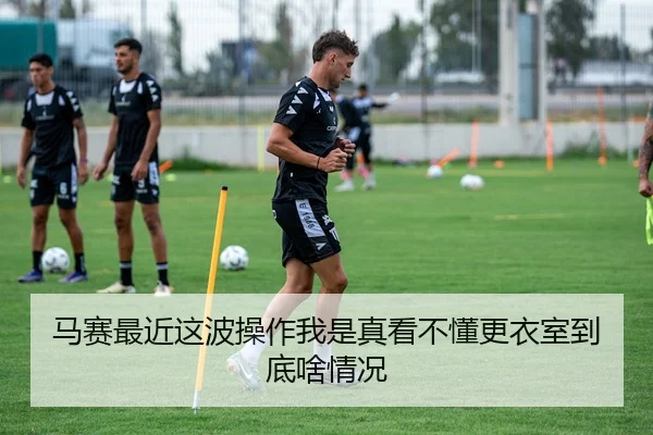 马赛最近这波操作我是真看不懂更衣室到底啥情况 | leyu