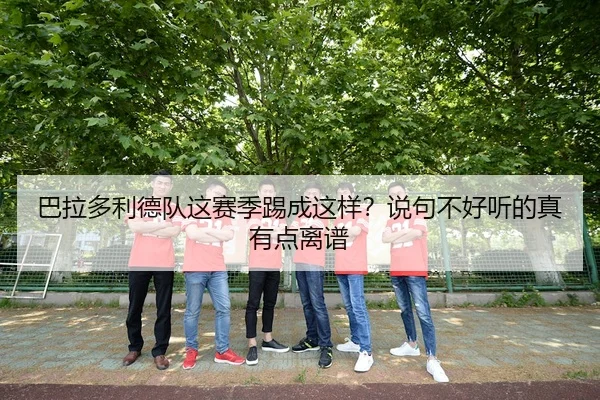 巴拉多利德队这赛季踢成这样？说句不好听的真有点离谱 - leyu
