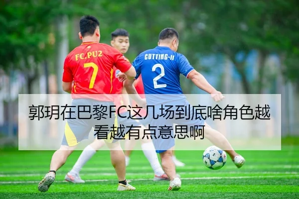 郭玥在巴黎FC这几场到底啥角色越看越有点意思啊 | leyu
