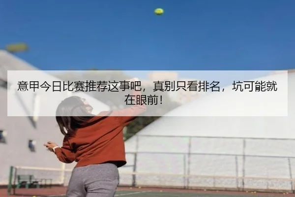 意甲今日比赛推荐这事吧，真别只看排名，坑可能就在眼前！ - leyu