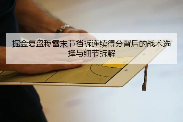 掘金复盘穆雷末节挡拆连续得分背后的战术选择与细节拆解 | leyu
