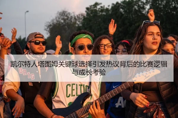 凯尔特人塔图姆关键球选择引发热议背后的比赛逻辑与成长考验 | leyu