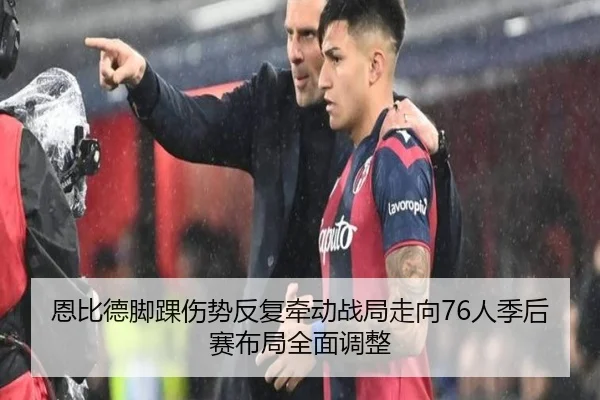 恩比德脚踝伤势反复牵动战局走向76人季后赛布局全面调整 - leyu