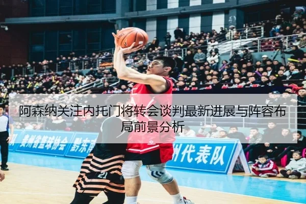 阿森纳关注内托门将转会谈判最新进展与阵容布局前景分析