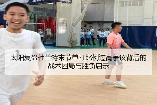 太阳复盘杜兰特末节单打比例过高争议背后的战术困局与胜负启示 | leyu