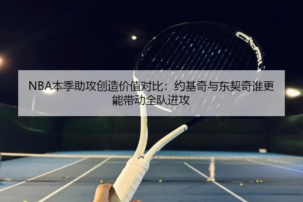 NBA本季助攻创造价值对比：约基奇与东契奇谁更能带动全队进攻 | leyu