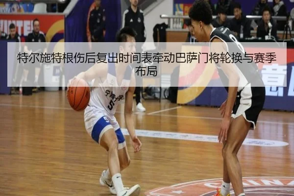特尔施特根伤后复出时间表牵动巴萨门将轮换与赛季布局 | leyu