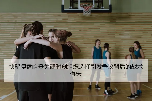 快船复盘哈登关键时刻组织选择引发争议背后的战术得失 | leyu
