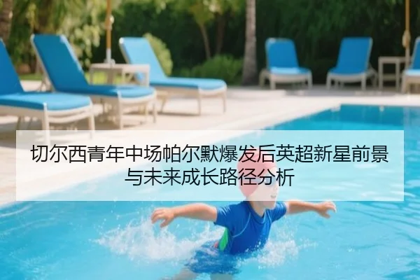 切尔西青年中场帕尔默爆发后英超新星前景与未来成长路径分析 - leyu