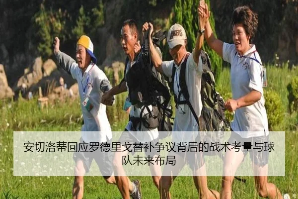 安切洛蒂回应罗德里戈替补争议背后的战术考量与球队未来布局 | leyu