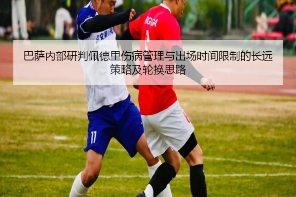 巴萨内部研判佩德里伤病管理与出场时间限制的长远策略及轮换思路 | leyu