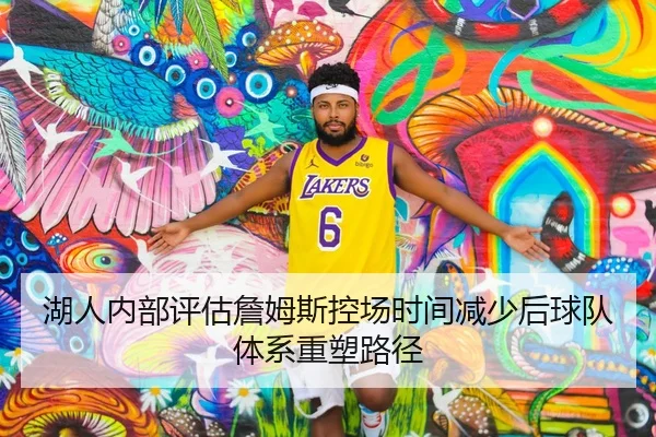 湖人内部评估詹姆斯控场时间减少后球队体系重塑路径 | leyu