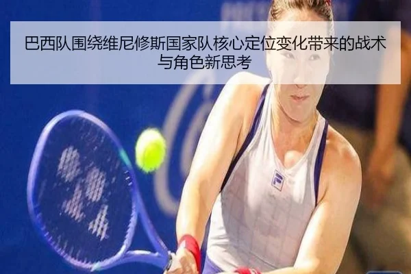 巴西队围绕维尼修斯国家队核心定位变化带来的战术与角色新思考 | leyu