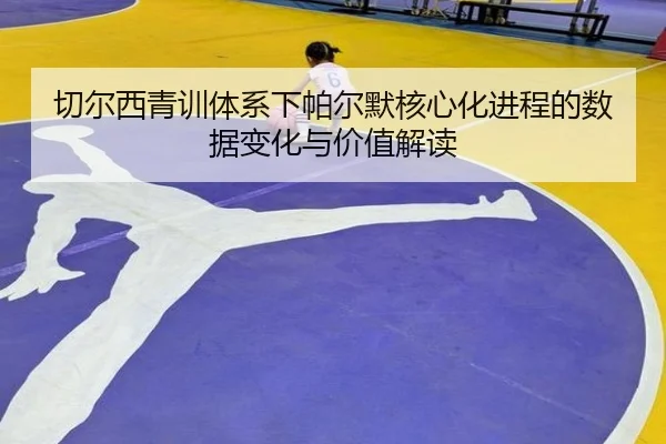 切尔西青训体系下帕尔默核心化进程的数据变化与价值解读