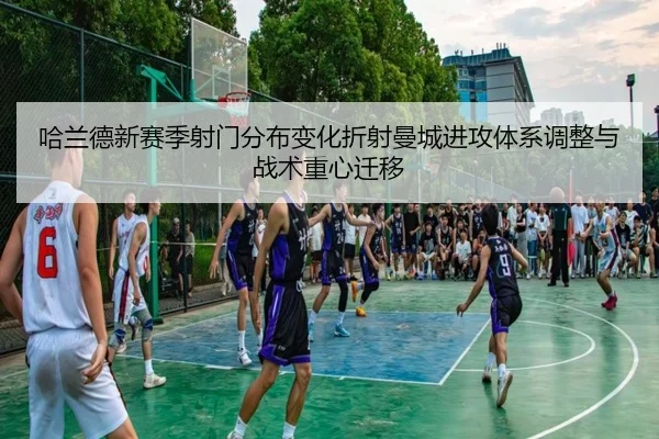 哈兰德新赛季射门分布变化折射曼城进攻体系调整与战术重心迁移 - leyu