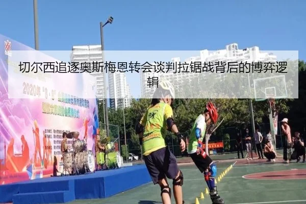 切尔西追逐奥斯梅恩转会谈判拉锯战背后的博弈逻辑 | leyu
