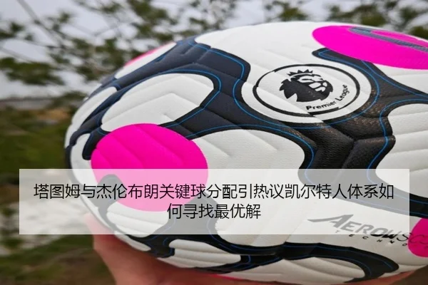 塔图姆与杰伦布朗关键球分配引热议凯尔特人体系如何寻找最优解 | leyu