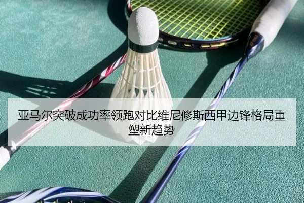 亚马尔突破成功率领跑对比维尼修斯西甲边锋格局重塑新趋势 - leyu